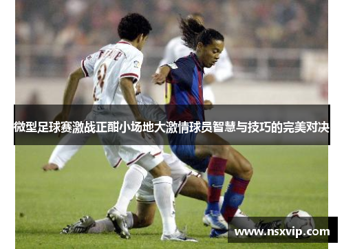 微型足球赛激战正酣小场地大激情球员智慧与技巧的完美对决